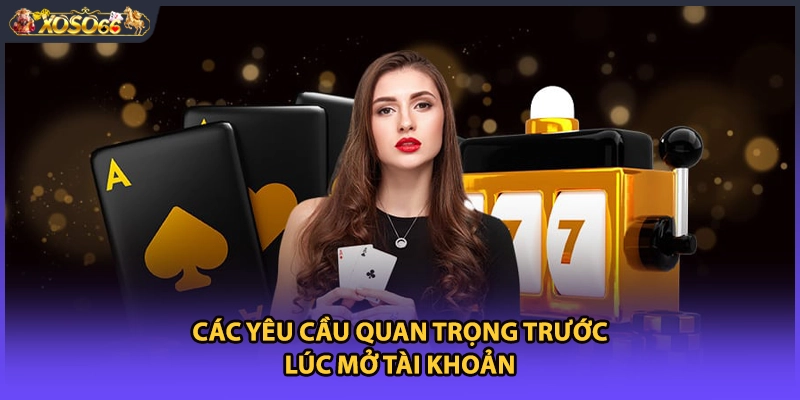 Các yêu cầu quan trọng trước lúc mở tài khoản
